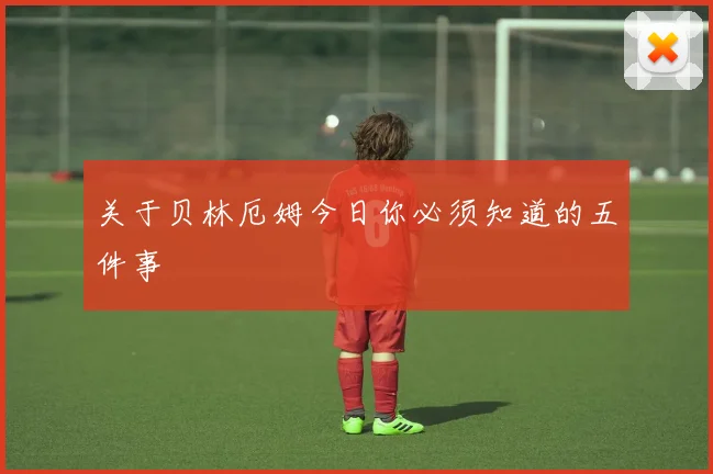关于贝林厄姆今日你必须知道的五件事