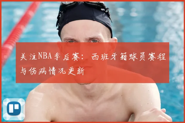 关注NBA季后赛：西班牙籍球员赛程与伤病情况更新