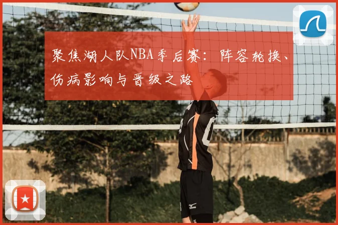 聚焦湖人队NBA季后赛：阵容轮换、伤病影响与晋级之路