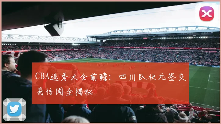 CBA选秀大会前瞻：四川队状元签交易传闻全揭秘