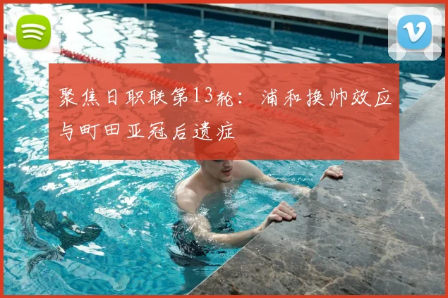 聚焦日职联第13轮：浦和换帅效应与町田亚冠后遗症