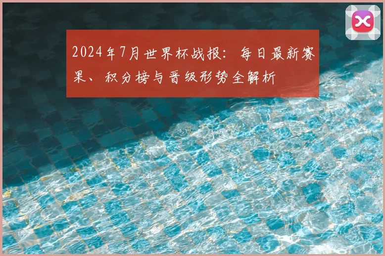 2024年7月世界杯战报：每日最新赛果、积分榜与晋级形势全解析