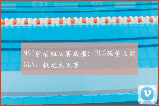MSI胜者组决赛战报：BLG强势击败GEN，挺进总决赛