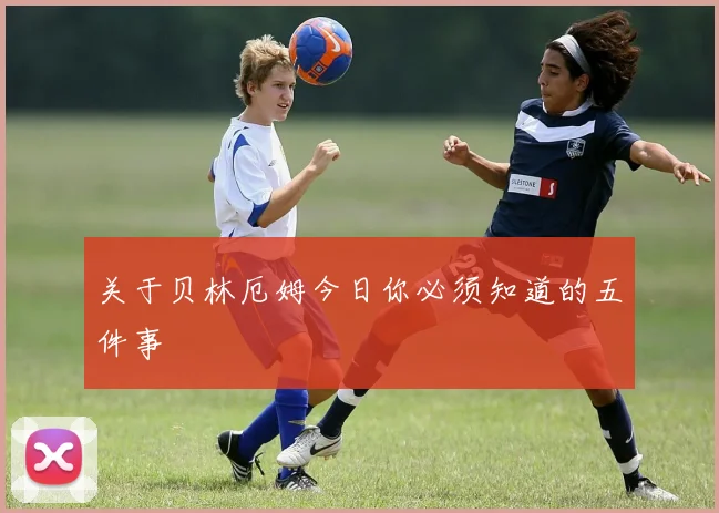关于贝林厄姆今日你必须知道的五件事