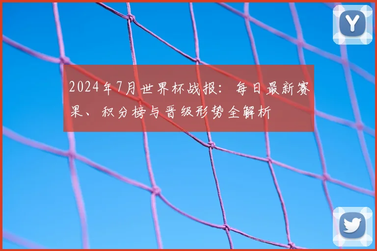 2024年7月世界杯战报：每日最新赛果、积分榜与晋级形势全解析