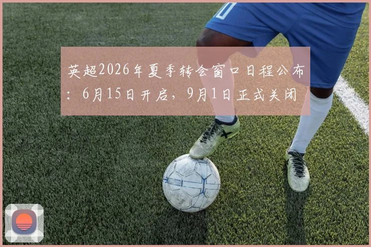 英超2026年夏季转会窗口日程公布：6月15日开启，9月1日正式关闭