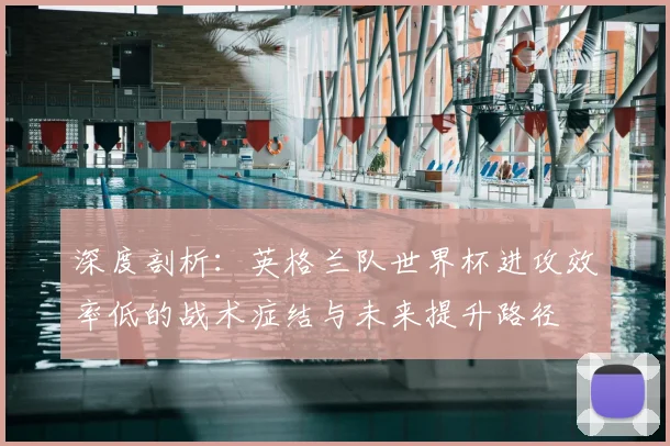 深度剖析：英格兰队世界杯进攻效率低的战术症结与未来提升路径