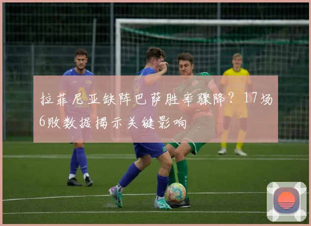 拉菲尼亚缺阵巴萨胜率骤降？17场6败数据揭示关键影响