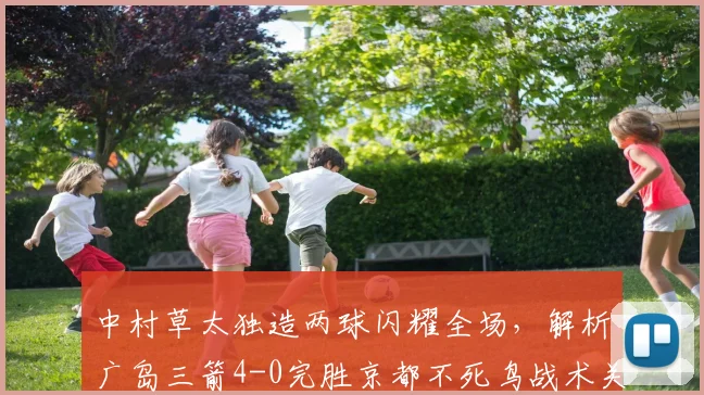 中村草太独造两球闪耀全场，解析广岛三箭4-0完胜京都不死鸟战术关键
