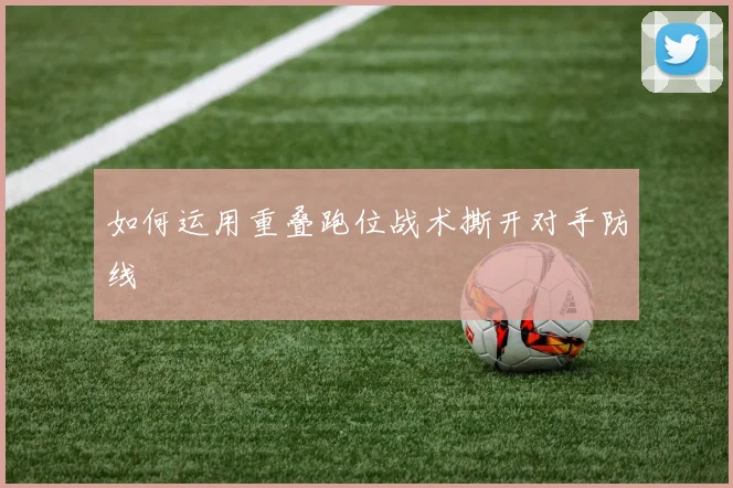 如何运用重叠跑位战术撕开对手防线