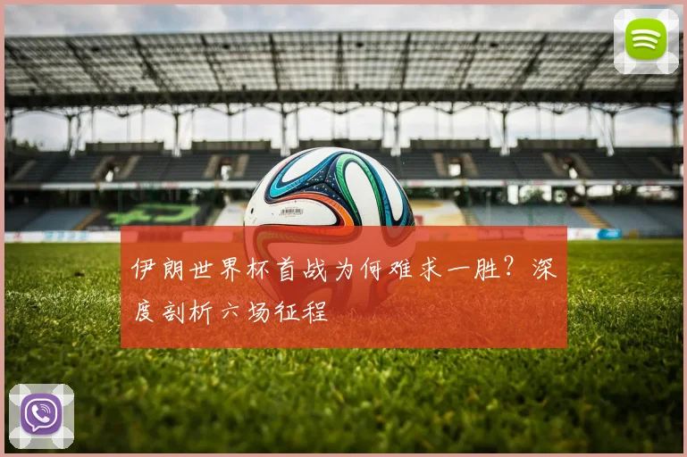 伊朗世界杯首战为何难求一胜？深度剖析六场征程
