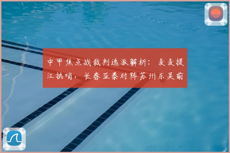 中甲焦点战裁判选派解析：麦麦提江执哨，长春亚泰对阵苏州东吴前瞻