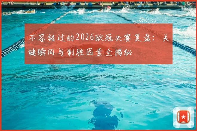 不容错过的2026欧冠决赛复盘：关键瞬间与制胜因素全揭秘