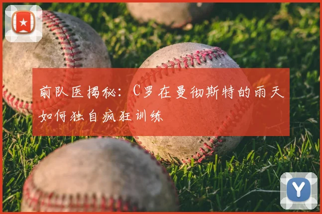 前队医揭秘：C罗在曼彻斯特的雨天如何独自疯狂训练