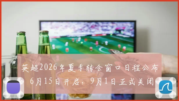 英超2026年夏季转会窗口日程公布：6月15日开启，9月1日正式关闭