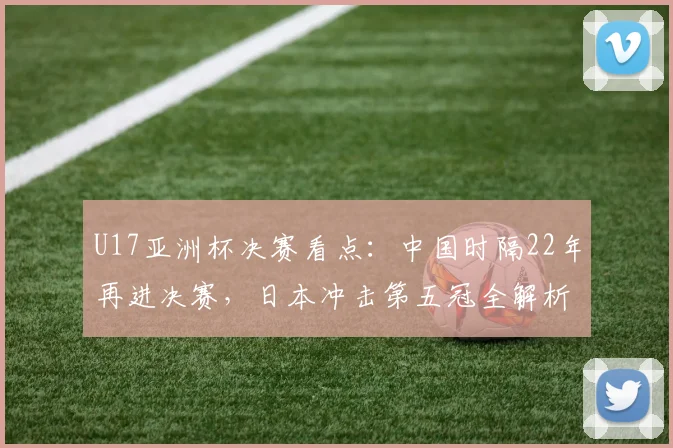 U17亚洲杯决赛看点：中国时隔22年再进决赛，日本冲击第五冠全解析