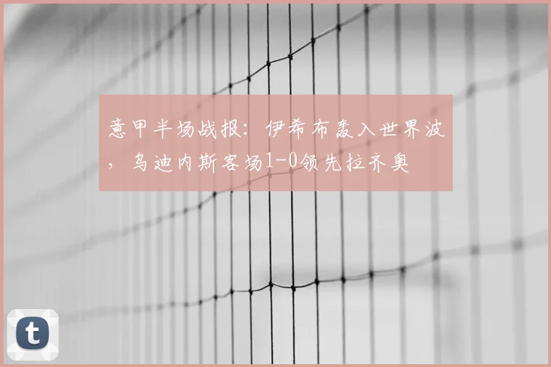 意甲半场战报：伊希布轰入世界波，乌迪内斯客场1-0领先拉齐奥
