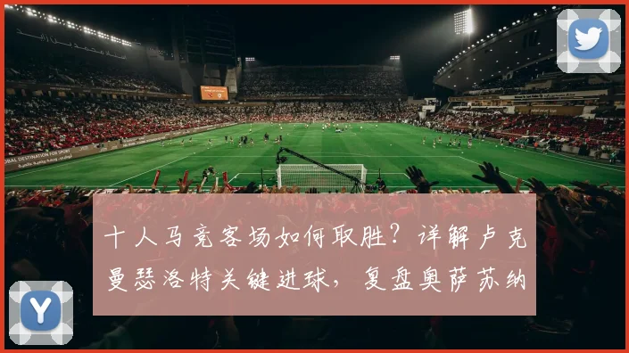 十人马竞客场如何取胜？详解卢克曼瑟洛特关键进球，复盘奥萨苏纳1-2马竞