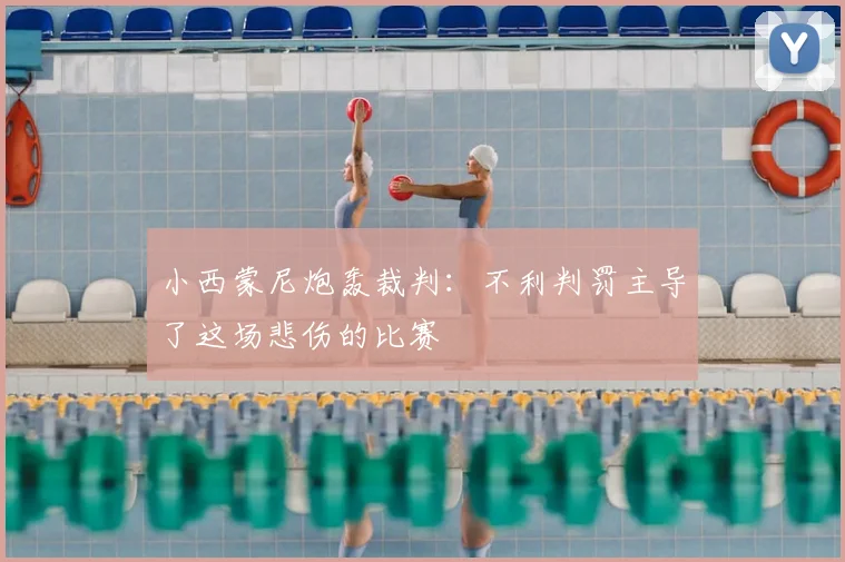 小西蒙尼炮轰裁判：不利判罚主导了这场悲伤的比赛