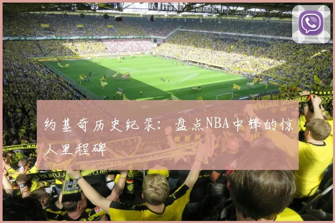 约基奇历史纪录：盘点NBA中锋的惊人里程碑