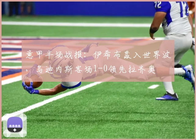 意甲半场战报：伊希布轰入世界波，乌迪内斯客场1-0领先拉齐奥