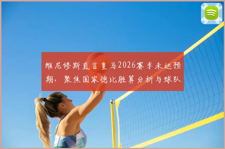 维尼修斯直言皇马2026赛季未达预期，聚焦国家德比胜算分析与球队状态深度观察