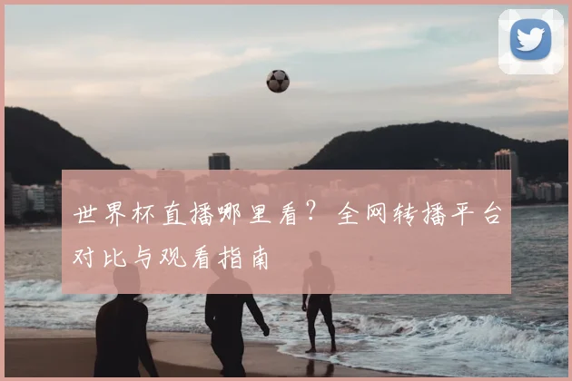 世界杯直播哪里看？全网转播平台对比与观看指南