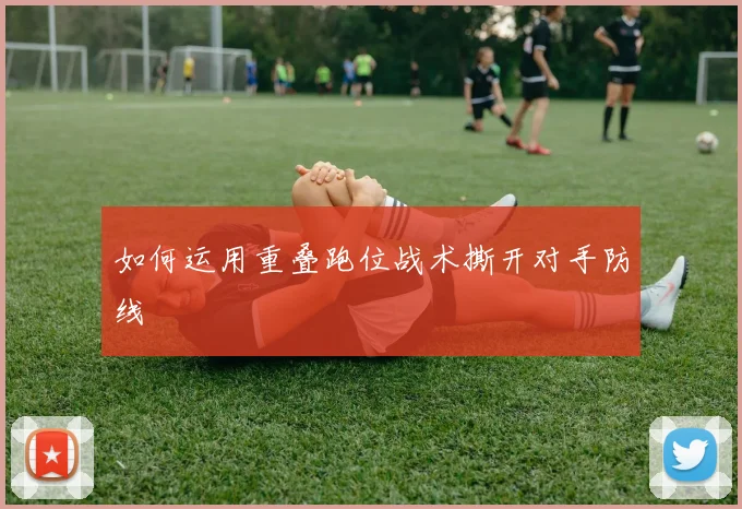 如何运用重叠跑位战术撕开对手防线