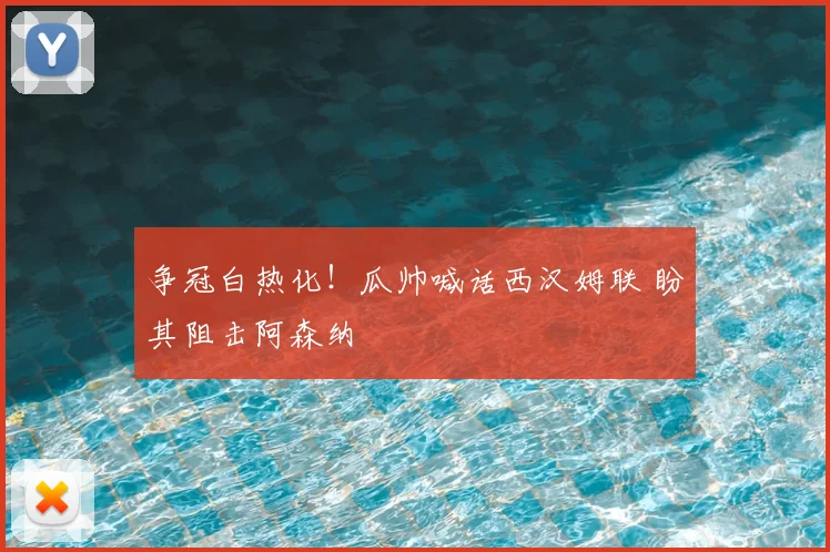 争冠白热化！瓜帅喊话西汉姆联 盼其阻击阿森纳