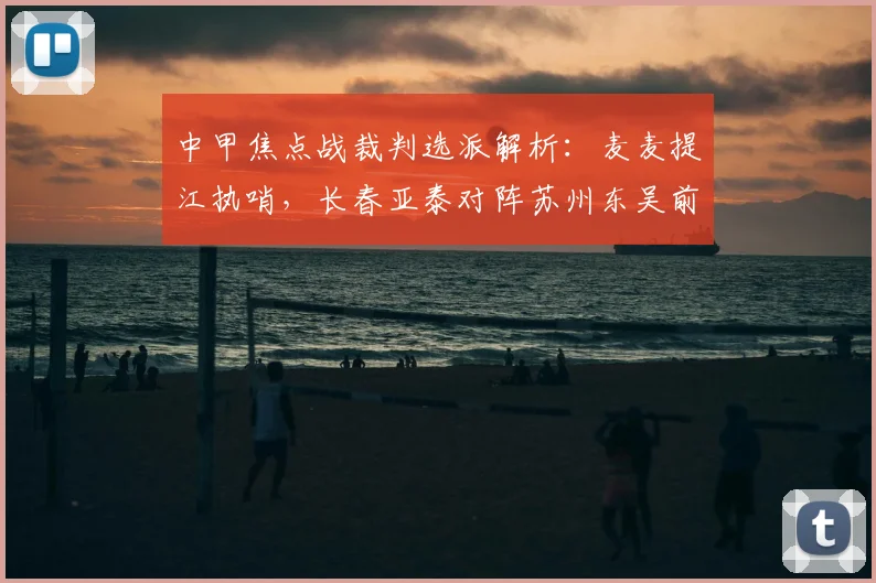 中甲焦点战裁判选派解析：麦麦提江执哨，长春亚泰对阵苏州东吴前瞻
