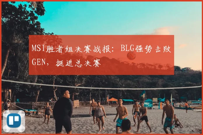 MSI胜者组决赛战报：BLG强势击败GEN，挺进总决赛