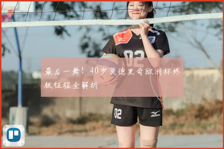 最后一舞！40岁莫德里奇欧洲杯终极征程全解析
