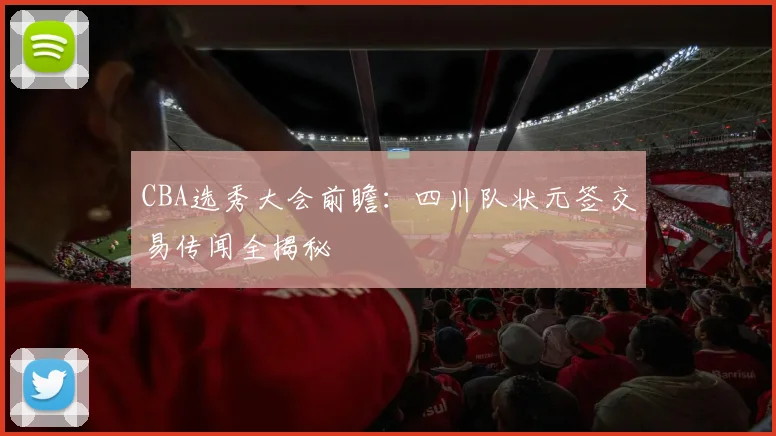 CBA选秀大会前瞻：四川队状元签交易传闻全揭秘