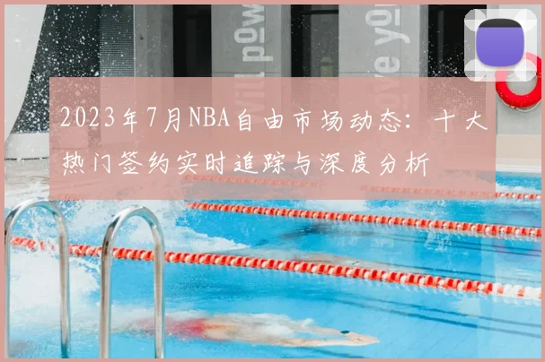 2023年7月NBA自由市场动态：十大热门签约实时追踪与深度分析
