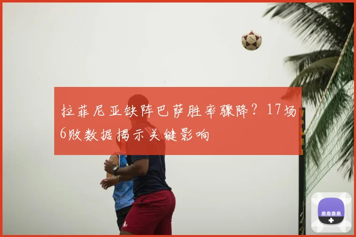 拉菲尼亚缺阵巴萨胜率骤降？17场6败数据揭示关键影响
