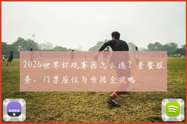 2026世界杯观赛团怎么选？套餐服务、门票座位与价格全攻略