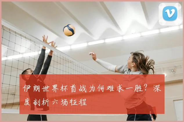 伊朗世界杯首战为何难求一胜？深度剖析六场征程