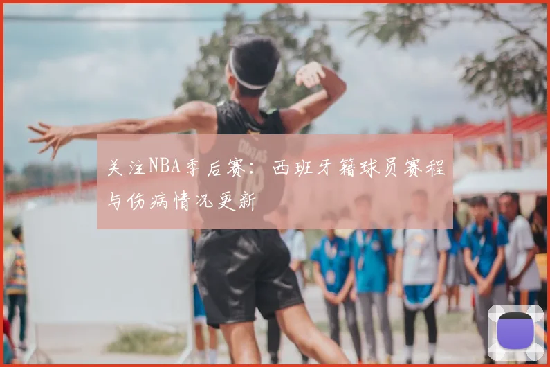 关注NBA季后赛：西班牙籍球员赛程与伤病情况更新
