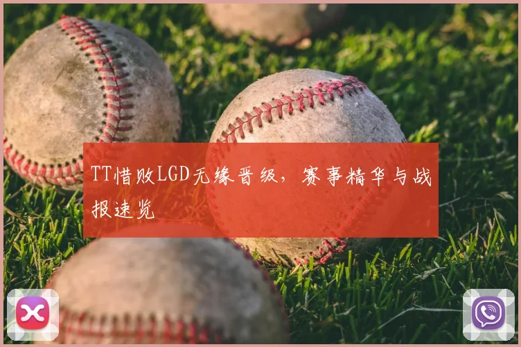 TT惜败LGD无缘晋级，赛事精华与战报速览